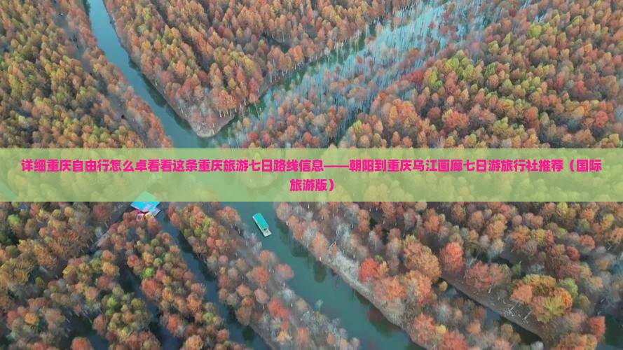 详细重庆自由行怎么卓看看这条重庆旅游七日路线信息——朝阳到重庆乌江画廊七日游旅行社推荐（国际旅游版）