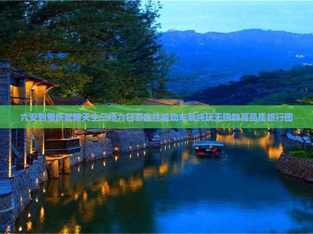 六安到重庆武隆天生三桥六日游含往返动车票纯玩无购物高品质旅行团