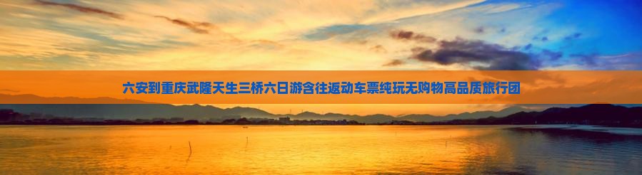 六安到重庆武隆天生三桥六日游含往返动车票纯玩无购物高品质旅行团