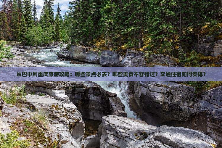 从巴中到重庆旅游攻略：哪些景点必去？哪些美食不容错过？交通住宿如何安排？