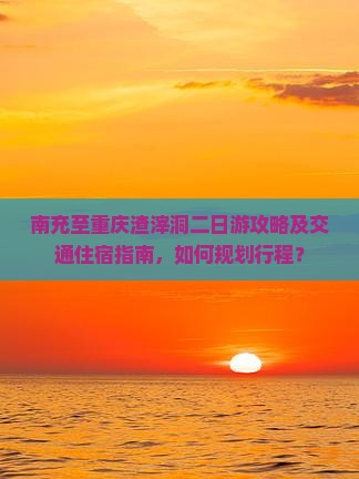 南充至重庆渣滓洞二日游攻略及交通住宿指南，如何规划行程？