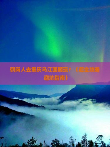鹤岗到重庆乌江画廊自由团
