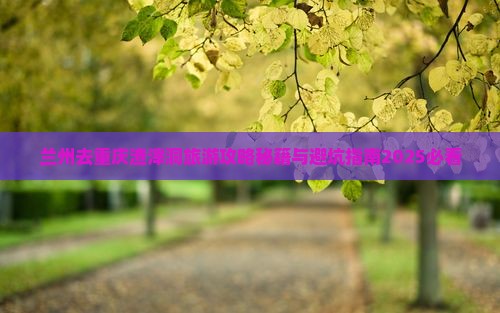 兰州去重庆渣滓洞攻略