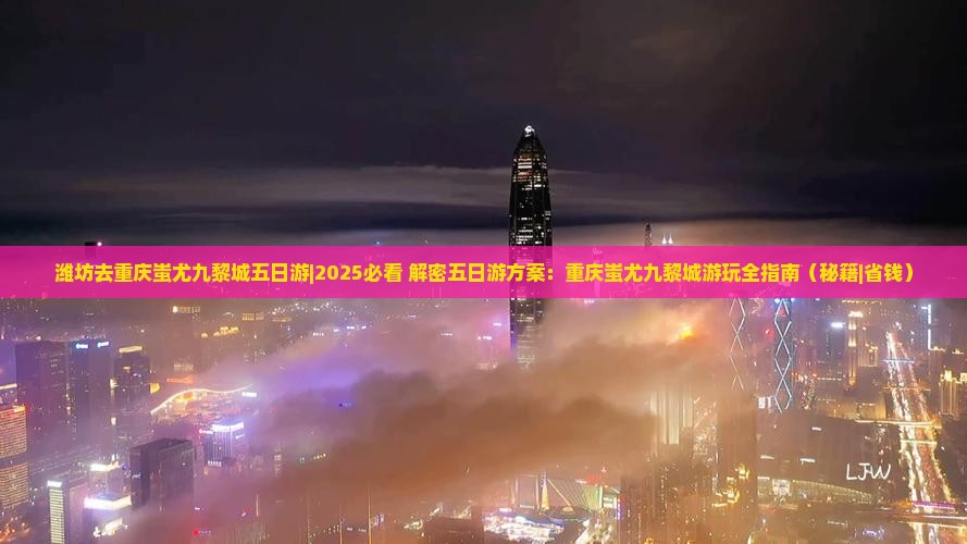 潍坊去重庆蚩尤九黎城五日游