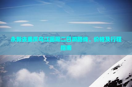 永新去重庆乌江画廊二日游