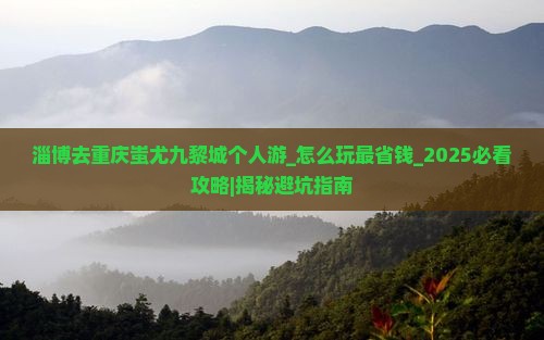 淄博去重庆蚩尤九黎城个人游