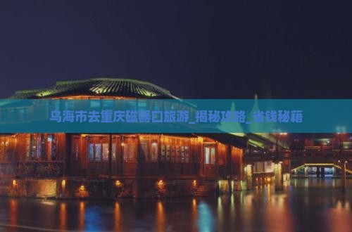 乌海市去重庆磁器口旅游