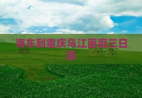 海东到重庆乌江画廊三日游