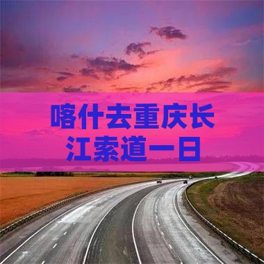 喀什去重庆长江索道一日