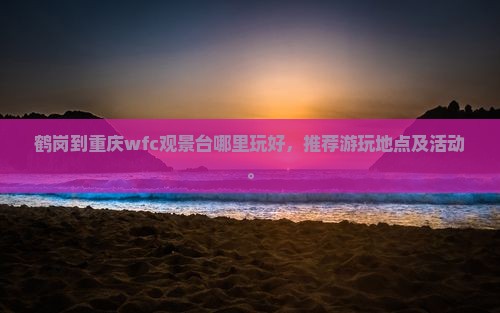 鹤岗到重庆wfc观景台哪里玩