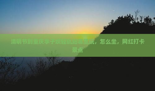 清明节到重庆李子坝轻轨站哪里玩