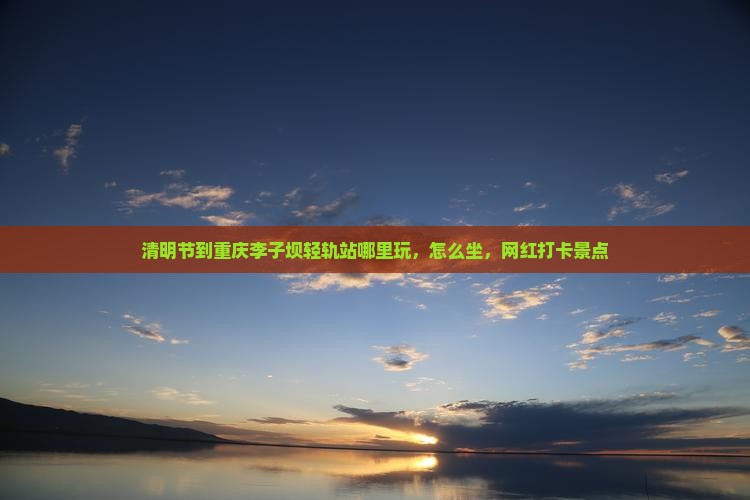 清明节到重庆李子坝轻轨站哪里玩