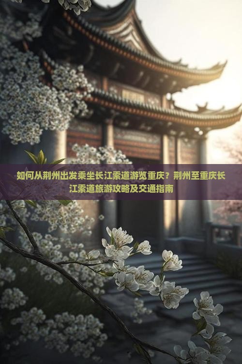 如何从荆州出发乘坐长江索道游览重庆？荆州至重庆长江索道旅游攻略及交通指南