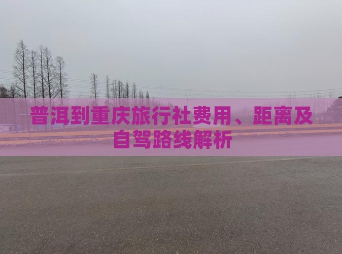 普洱到重庆旅行社费用、距离及自驾路线解析