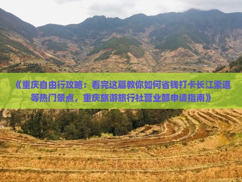 《重庆自由行攻略：看完这篇教你如何省钱打卡长江索道等热门景点，重庆旅游旅行社营业部申请指南》