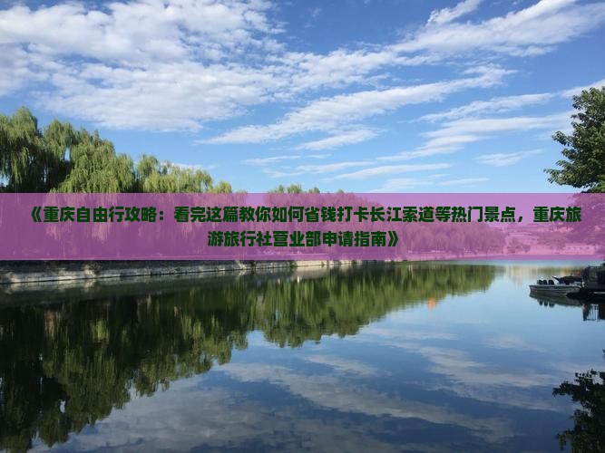 《重庆自由行攻略：看完这篇教你如何省钱打卡长江索道等热门景点，重庆旅游旅行社营业部申请指南》