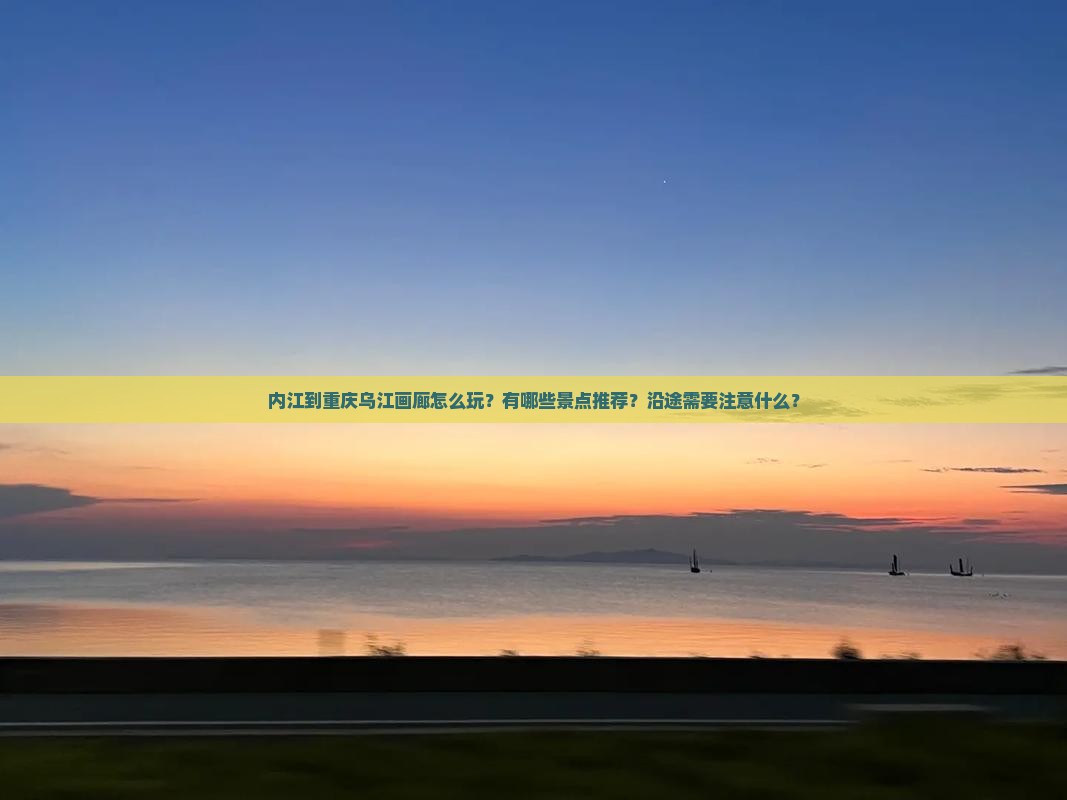 内江到重庆乌江画廊怎么玩？有哪些景点推荐？沿途需要注意什么？