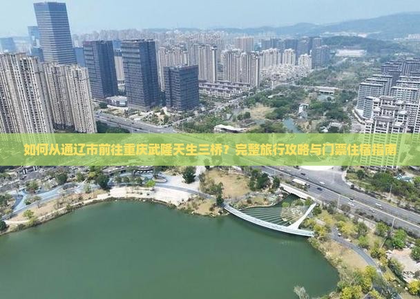 如何从通辽市前往重庆武隆天生三桥？完整旅行攻略与门票住宿指南