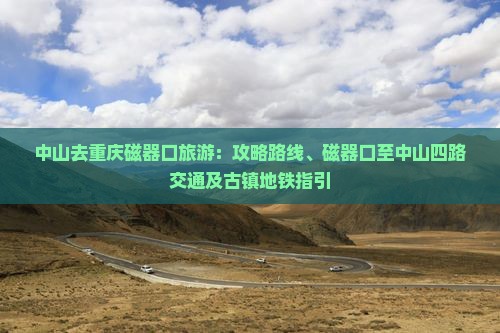 中山去重庆磁器口旅游：攻略路线、磁器口至中山四路交通及古镇地铁指引