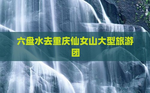 六盘水去重庆仙女山大型旅游团