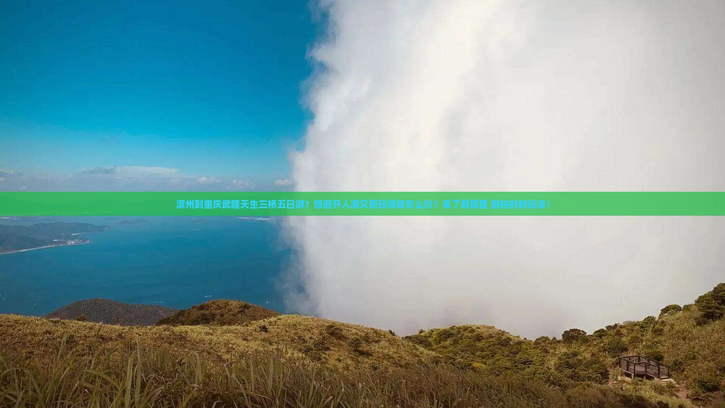 滨州到重庆武隆天生三桥五日游？想避开人潮又想玩得爽怎么办？来了解露营+旅拍的新玩法！