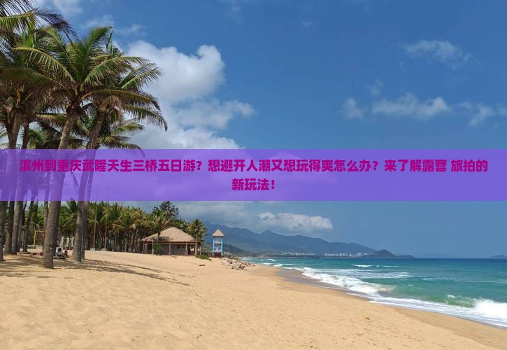 滨州到重庆武隆天生三桥五日游？想避开人潮又想玩得爽怎么办？来了解露营+旅拍的新玩法！