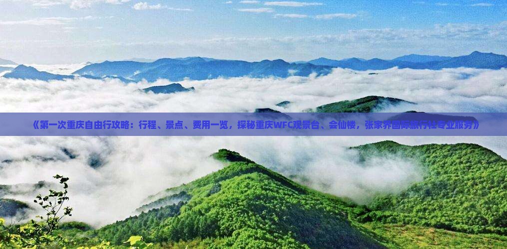《第一次重庆自由行攻略：行程、景点、费用一览，探秘重庆WFC观景台、会仙楼，张家界国际旅行社专业服务》