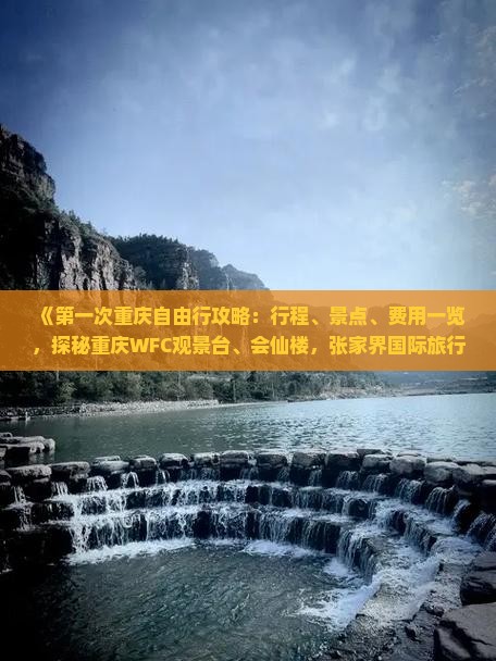 《第一次重庆自由行攻略：行程、景点、费用一览，探秘重庆WFC观景台、会仙楼，张家界国际旅行社专业服务》