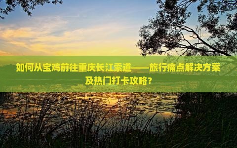 如何从宝鸡前往重庆长江索道——旅行痛点解决方案及热门打卡攻略？