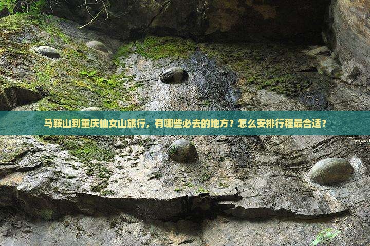 马鞍山到重庆仙女山旅行，有哪些必去的地方？怎么安排行程最合适？