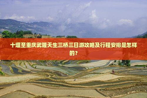 十堰至重庆武隆天生三桥三日游攻略及行程安排是怎样的？