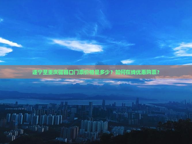 遂宁至重庆磁器口门票价格是多少？如何在线优惠购票？