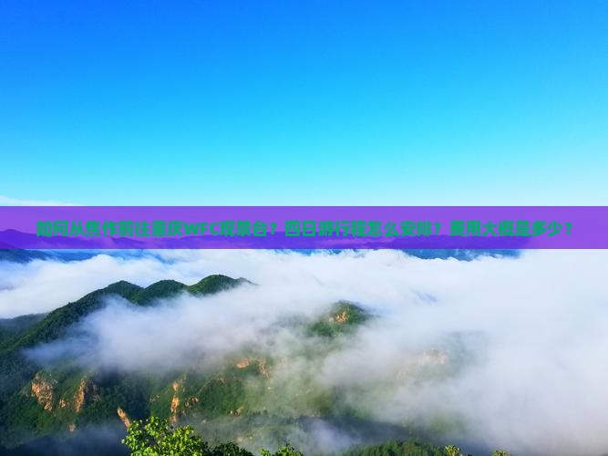 如何从焦作前往重庆WFC观景台?四日游行程怎么安排?费用大概是多少? 如何从焦作前往重庆WFC观景台?四日游行程怎么安排?费用大概是多少?