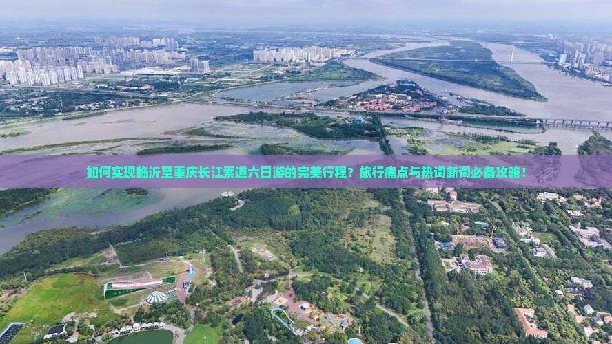 如何实现临沂至重庆长江索道六日游的完美行程？旅行痛点与热词新词必备攻略！