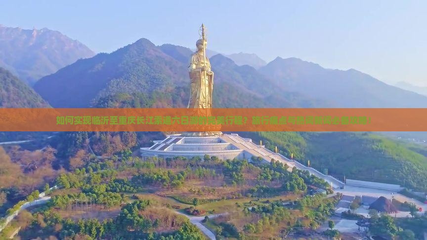 如何实现临沂至重庆长江索道六日游的完美行程？旅行痛点与热词新词必备攻略！