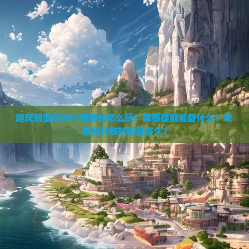 迪庆到重庆WFC观景台怎么玩？需要提前准备什么？观景台开放时间是多久？