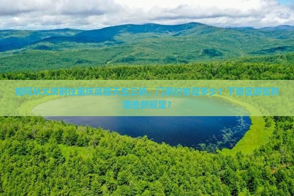 如何从大庆前往重庆武隆天生三桥，门票价格是多少？下景区游览有哪些新规定？