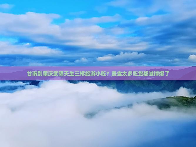 甘南到重庆武隆天生三桥旅游小吃？美食太多吃货都喊撑爆了