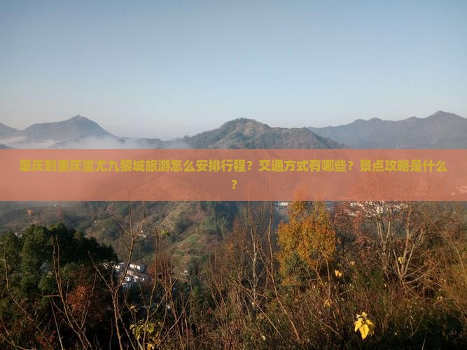 肇庆到重庆蚩尤九黎城旅游怎么安排行程？交通方式有哪些？景点攻略是什么？