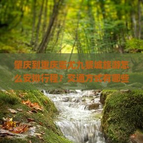 肇庆到重庆蚩尤九黎城旅游怎么安排行程？交通方式有哪些？景点攻略是什么？