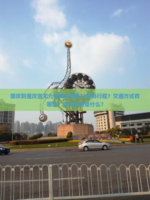 肇庆到重庆蚩尤九黎城旅游怎么安排行程？交通方式有哪些？景点攻略是什么？