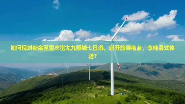 如何规划新余至重庆蚩尤九黎城七日游，避开旅游痛点，享柿浸式体验？