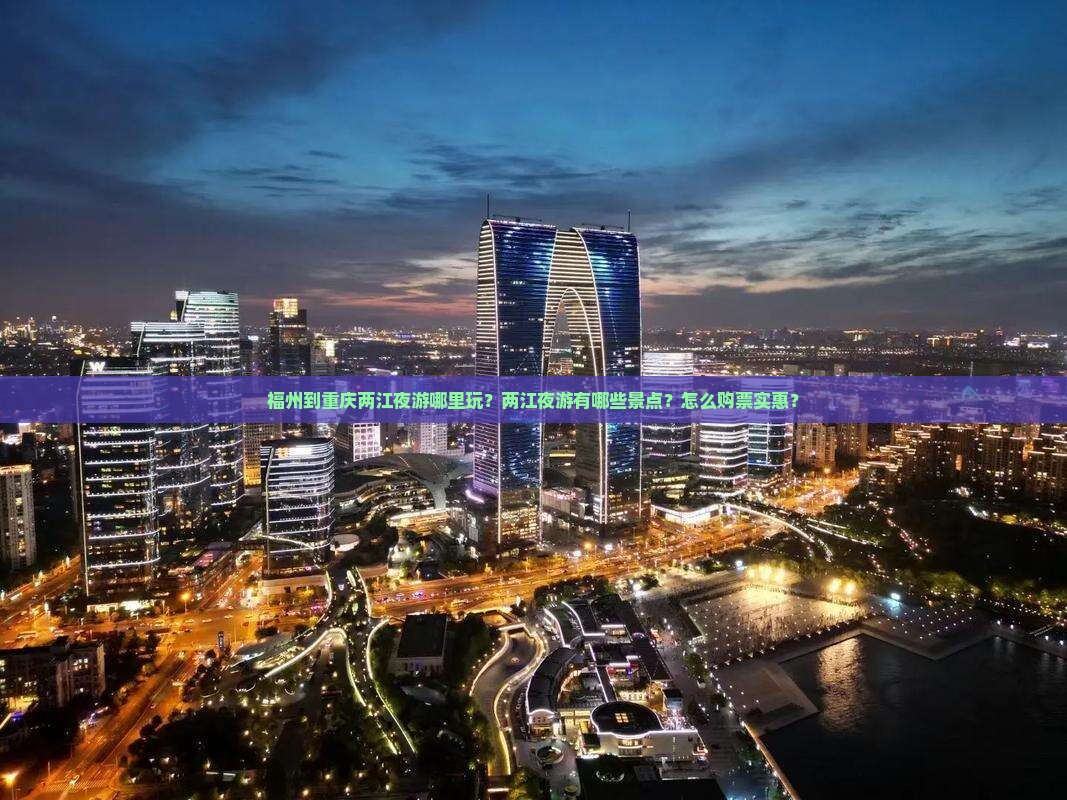 福州到重庆两江夜游哪里玩？两江夜游有哪些景点？怎么购票实惠？