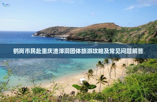 鹤岗市民赴重庆渣滓洞团体旅游攻略及常见问题解答