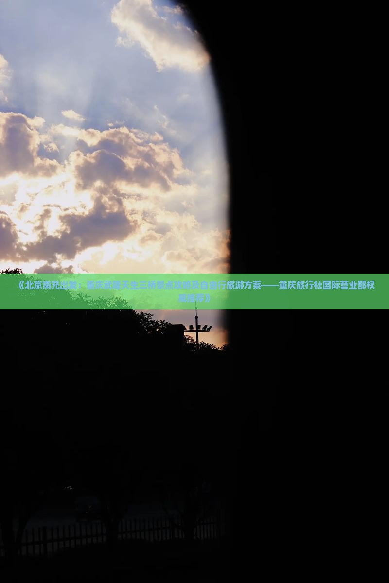 《北京南充出发：重庆武隆天生三桥景点攻略及自由行旅游方案——重庆旅行社国际营业部权威推荐》