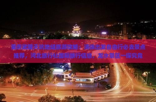 重庆武隆天坑地缝旅游攻略：清徐出发自由行必去景点推荐，河北旅行社国际旅行信息，龙水景区一探究竟