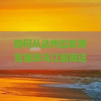如何从达州出发游览重庆乌江画廊这一必去景点，避免哪些痛点问题？