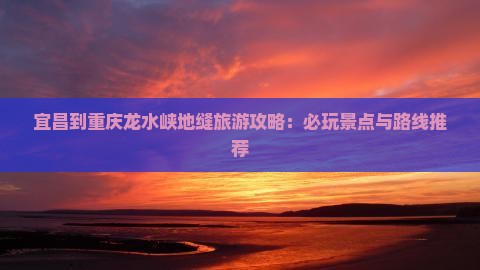 宜昌到重庆龙水峡地缝旅游攻略：必玩景点与路线推荐