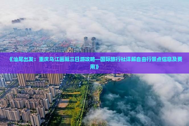 《汕尾出发：重庆乌江画廊三日游攻略—国际旅行社详解自由行景点信息及费用》