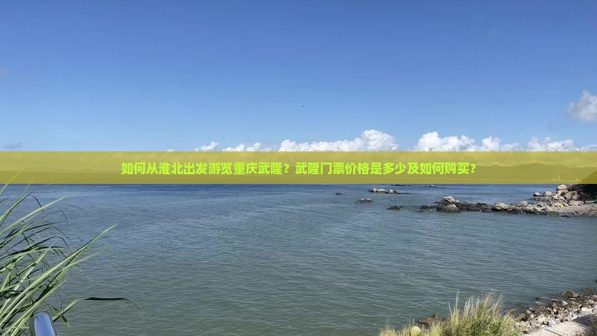如何从淮北出发游览重庆武隆？武隆门票价格是多少及如何购买？
